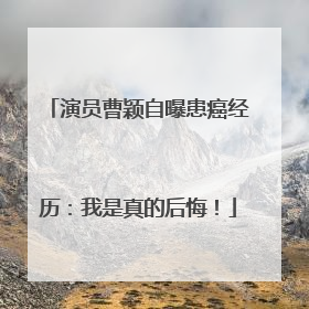 演员曹颖自曝患癌经历：我是真的后悔！