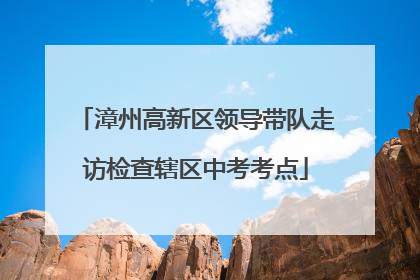 漳州高新区领导带队走访检查辖区中考考点