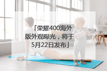 荣耀400海外版外观曝光，将于5月22日发布