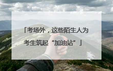 考场外，这些陌生人为考生筑起“加油站”