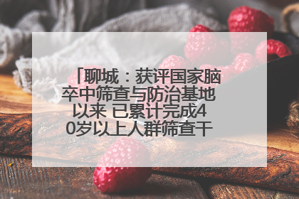 聊城：获评国家脑卒中筛查与防治基地以来 已累计完成40岁以上人群筛查干预40余万人次