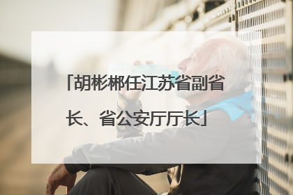 胡彬郴任江苏省副省长、省公安厅厅长