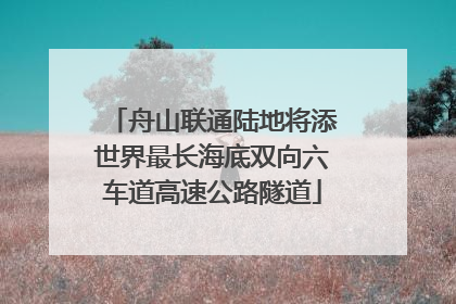 舟山联通陆地将添世界最长海底双向六车道高速公路隧道