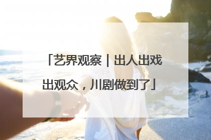 艺界观察｜出人出戏出观众，川剧做到了