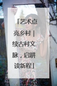艺术点亮乡村｜续古村文脉，启耕读新程