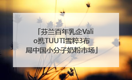 芬兰百年乳企Valio携TUUTI雪粹3布局中国小分子奶粉市场