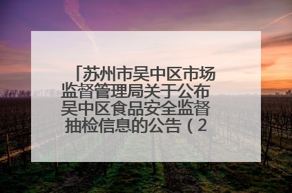 苏州市吴中区市场监督管理局关于公布吴中区食品安全监督抽检信息的公告（2025年第四期）
