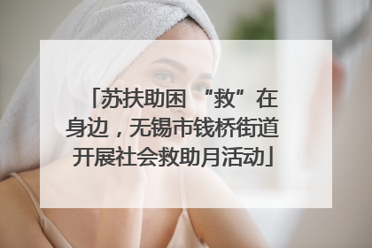 苏扶助困 “救”在身边，无锡市钱桥街道开展社会救助月活动