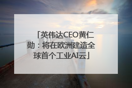英伟达CEO黄仁勋：将在欧洲建造全球首个工业AI云