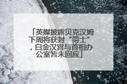 英媒披露贝克汉姆下周将获封“爵士”，白金汉宫与首相办公室暂未回应