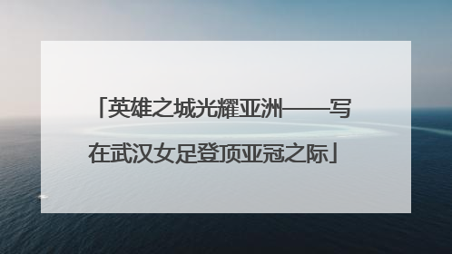 英雄之城光耀亚洲——写在武汉女足登顶亚冠之际