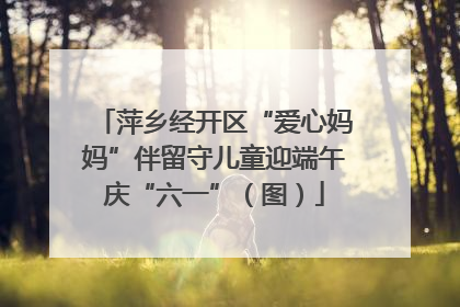 萍乡经开区“爱心妈妈”伴留守儿童迎端午庆“六一”（图）