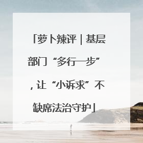 萝卜辣评｜基层部门“多行一步”，让“小诉求”不缺席法治守护