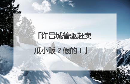 许昌城管驱赶卖瓜小贩？假的！