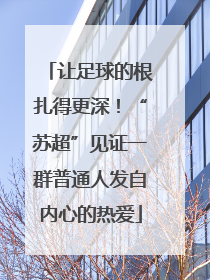 让足球的根扎得更深！“苏超”见证一群普通人发自内心的热爱