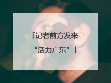 记者前方发来“活力广东”