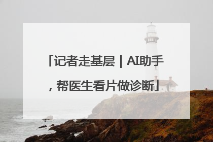 记者走基层｜AI助手，帮医生看片做诊断