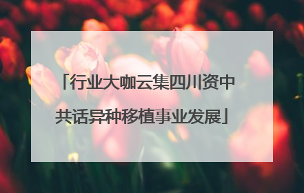 行业大咖云集四川资中 共话异种移植事业发展