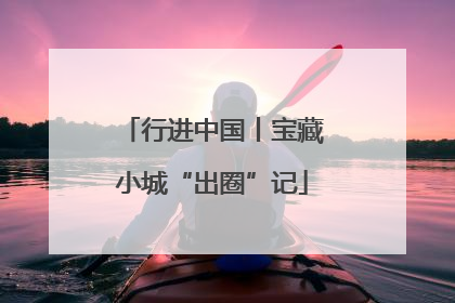 行进中国丨宝藏小城“出圈”记