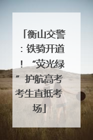 衡山交警：铁骑开道！“荧光绿”护航高考考生直抵考场
