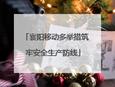 襄阳移动多举措筑牢安全生产防线