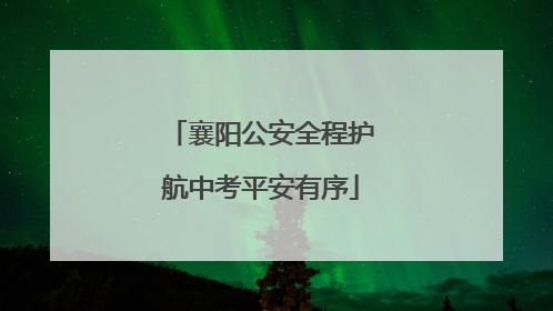 襄阳公安全程护航中考平安有序