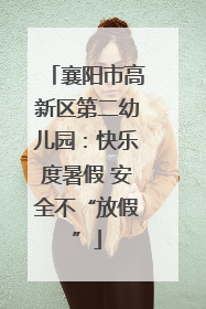 襄阳市高新区第二幼儿园：快乐度暑假 安全不“放假”