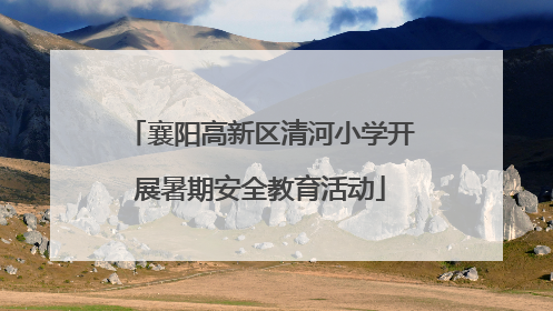 襄阳高新区清河小学开展暑期安全教育活动