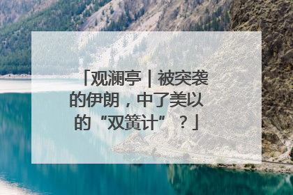 观澜亭｜被突袭的伊朗，中了美以的“双簧计”？
