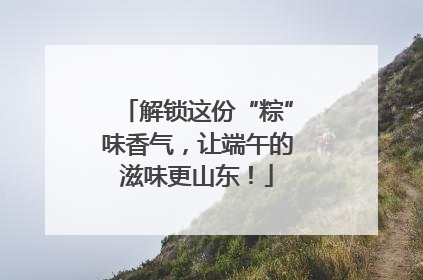 解锁这份“粽”味香气，让端午的滋味更山东！