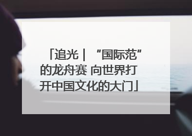 追光｜“国际范”的龙舟赛 向世界打开中国文化的大门