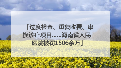 过度检查、重复收费、串换诊疗项目……海南省人民医院被罚1506余万