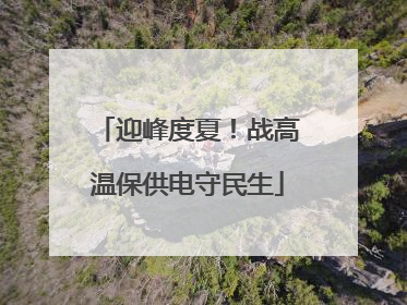 迎峰度夏！战高温保供电守民生