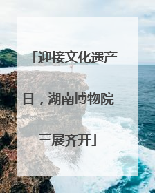 迎接文化遗产日，湖南博物院三展齐开