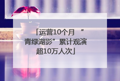 运营10个月 “青绿湖影”累计观演超10万人次