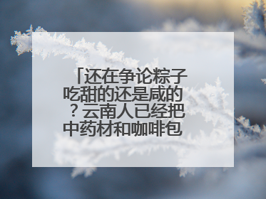 还在争论粽子吃甜的还是咸的？云南人已经把中药材和咖啡包进粽子了……
