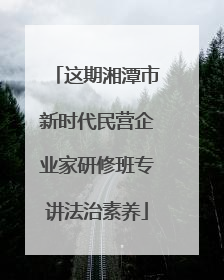 这期湘潭市新时代民营企业家研修班专讲法治素养