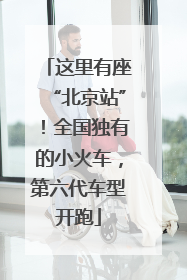 这里有座“北京站”！全国独有的小火车，第六代车型开跑
