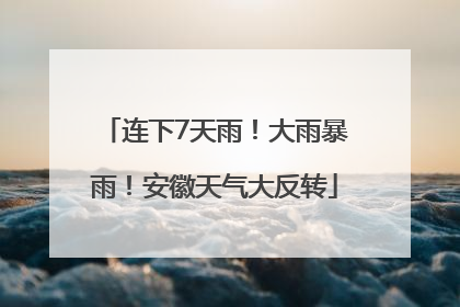 连下7天雨！大雨暴雨！安徽天气大反转