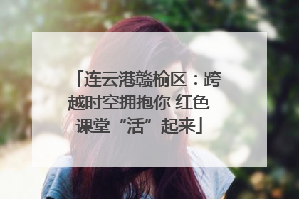 连云港赣榆区：跨越时空拥抱你 红色课堂“活”起来
