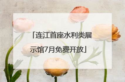 连江首座水利类展示馆7月免费开放