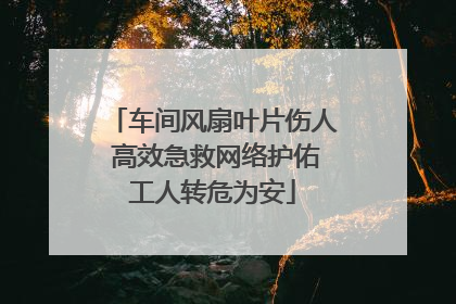 车间风扇叶片伤人 高效急救网络护佑工人转危为安
