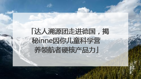 达人溯源团走进德国，揭秘inne因你儿童科学营养领航者硬核产品力