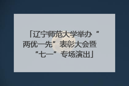 辽宁师范大学举办“两优一先”表彰大会暨“七一”专场演出