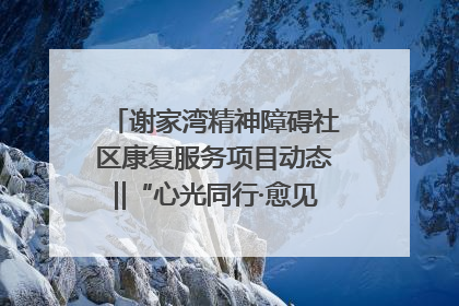 谢家湾精神障碍社区康复服务项目动态‖“心光同行·愈见美好——公益讲堂与健康义诊”活动