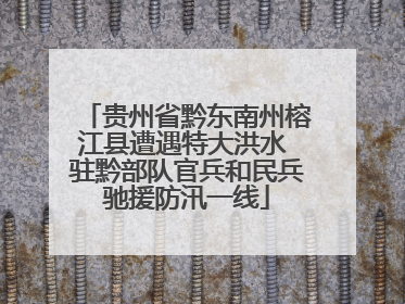 贵州省黔东南州榕江县遭遇特大洪水 驻黔部队官兵和民兵驰援防汛一线