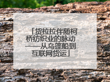 货拉拉伴随柯桥纺织业的脉动——从乌篷船到互联网货运