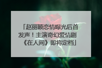 赵丽颖恋情曝光后首发声！主演奇幻爱情剧《在人间》即将定档