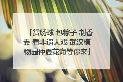赏绣球 包粽子 制香囊 看非遗大戏 武汉植物园仲夏花海等你来