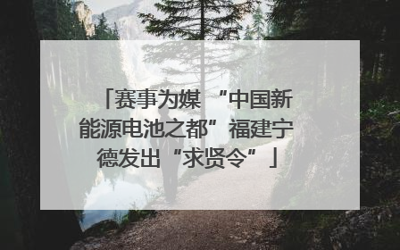 赛事为媒 “中国新能源电池之都”福建宁德发出“求贤令”